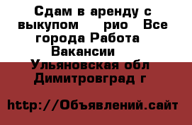 Сдам в аренду с выкупом kia рио - Все города Работа » Вакансии   . Ульяновская обл.,Димитровград г.